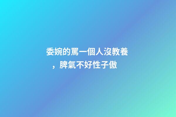 委婉的罵一個人沒教養，脾氣不好性子傲
